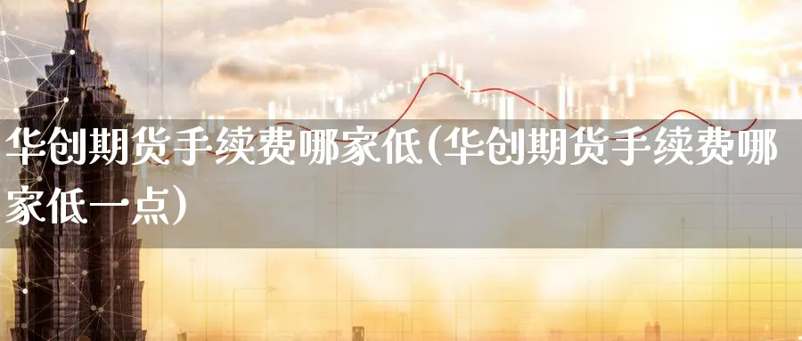 华创期货手续费哪家低(华创期货手续费哪家低一点)_https://www.tian1ad.com_期货学院_第1张