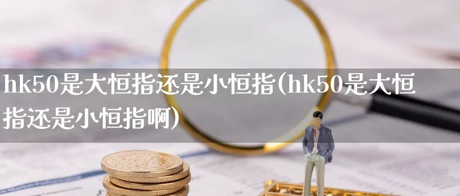 hk50是大恒指还是小恒指(hk50是大恒指还是小恒指啊)_黄金期货_第1张_黄金直播室 hk50是大恒指还是小恒指(hk50是大恒指还是小恒指啊)_https://www.tian1ad.com_黄金期货_第1张