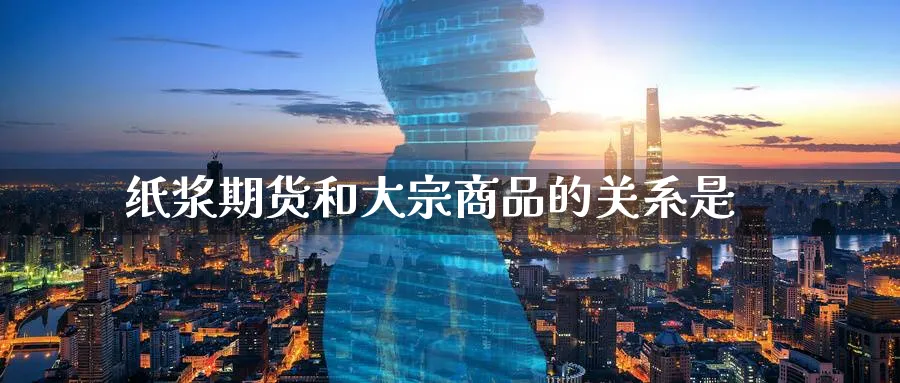 纸浆期货和大宗商品的关系是_https://www.tian1ad.com_黄金直播室_第1张