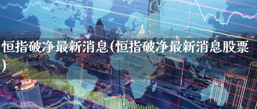 恒指破净最新消息(恒指破净最新消息股票)_黄金直播室_第1张_黄金直播室 恒指破净最新消息(恒指破净最新消息股票)_https://www.tian1ad.com_黄金直播室_第1张