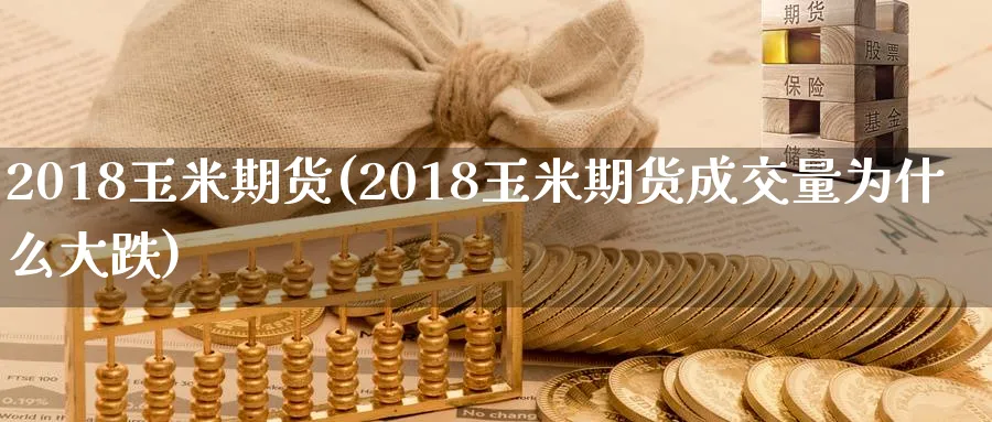 2018玉米期货(2018玉米期货成交量为什么大跌)_https://www.tian1ad.com_黄金期货_第1张
