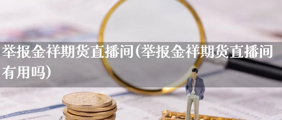 举报金祥期货直播间(举报金祥期货直播间有用吗)_https://www.tian1ad.com_黄金期货_第1张