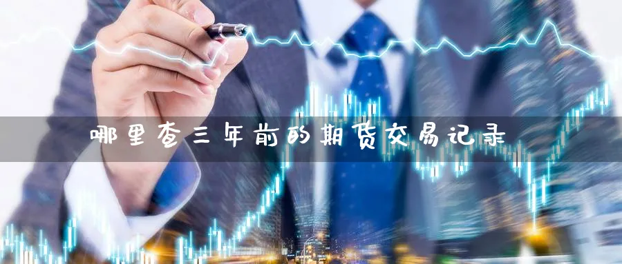 哪里查三年前的期货交易记录_https://www.tian1ad.com_黄金直播室_第1张