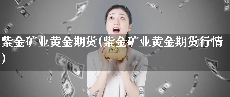紫金矿业黄金期货(紫金矿业黄金期货行情)_https://www.tian1ad.com_黄金直播室_第1张