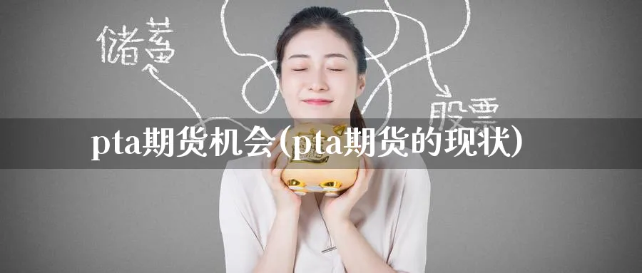 pta期货机会(pta期货的现状)_https://www.tian1ad.com_黄金直播室_第1张