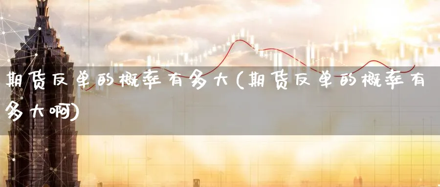 期货反单的概率有多大(期货反单的概率有多大啊)_https://www.tian1ad.com_期货学院_第1张