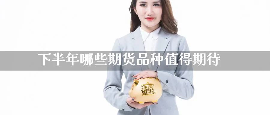 下半年哪些期货品种值得期待_https://www.tian1ad.com_铜期货_第1张