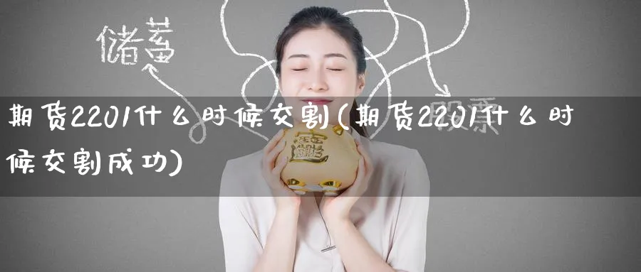 期货2201什么时候交割(期货2201什么时候交割成功)_https://www.tian1ad.com_期货学院_第1张