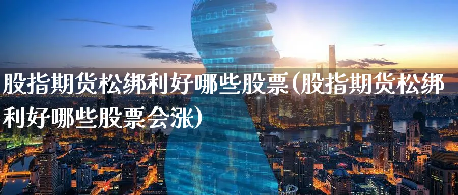 股指期货松绑利好哪些股票(股指期货松绑利好哪些股票会涨)_黄金期货_第1张_黄金直播室 股指期货松绑利好哪些股票(股指期货松绑利好哪些股票会涨)_https://www.tian1ad.com_黄金期货_第1张