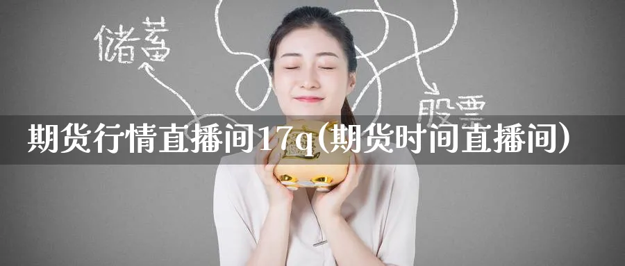 期货行情直播间17q(期货时间直播间)_https://www.tian1ad.com_期货学院_第1张