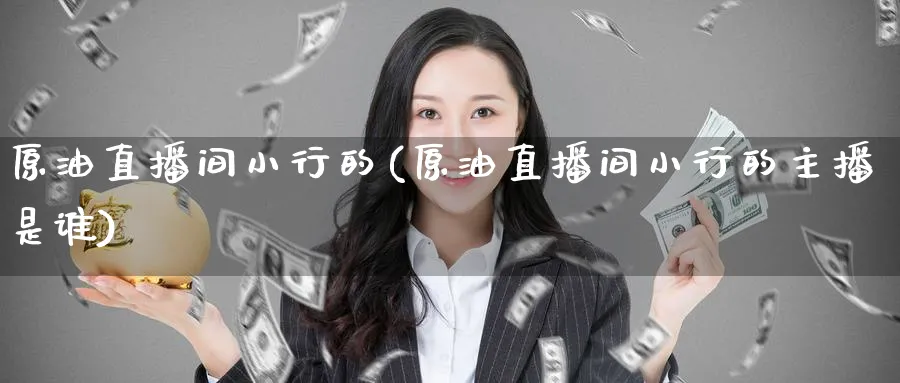 原油直播间小行的(原油直播间小行的主播是谁)_https://www.tian1ad.com_铜期货_第1张