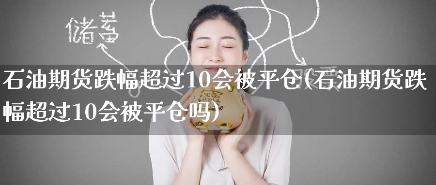 石油期货跌幅超过10会被平仓(石油期货跌幅超过10会被平仓吗)_https://www.tian1ad.com_黄金直播室_第1张