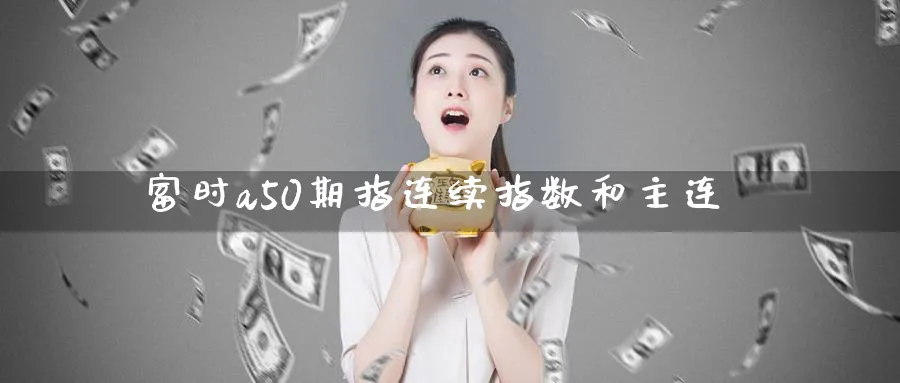 富时a50期指连续指数和主连_https://www.tian1ad.com_期货学院_第1张