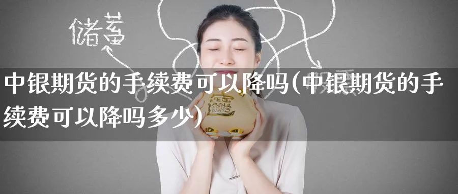 中银期货的手续费可以降吗(中银期货的手续费可以降吗多少)_期货学院_第1张_黄金直播室 中银期货的手续费可以降吗(中银期货的手续费可以降吗多少)_https://www.tian1ad.com_期货学院_第1张