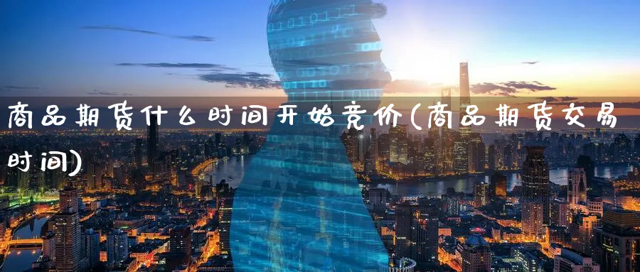 商品期货什么时间开始竞价(商品期货交易时间)_https://www.tian1ad.com_黄金直播室_第1张