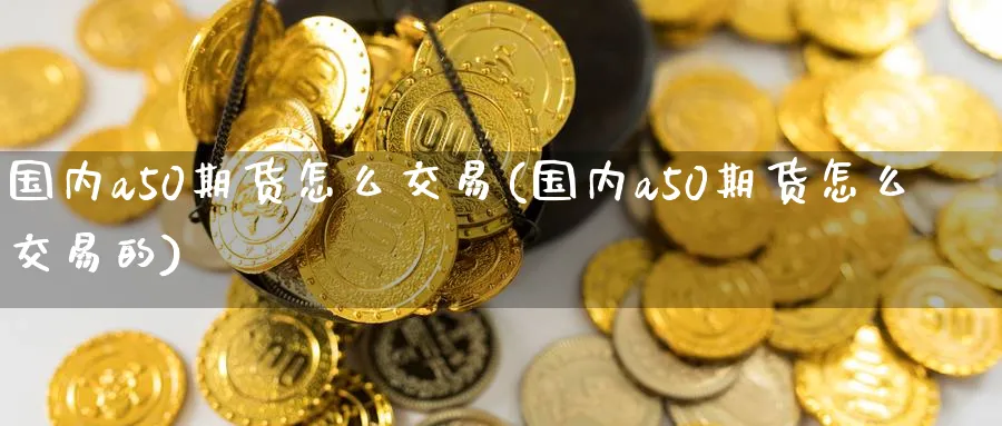 国内a50期货怎么交易(国内a50期货怎么交易的)_https://www.tian1ad.com_黄金期货_第1张