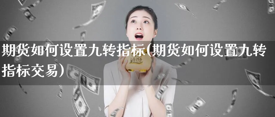 期货如何设置九转指标(期货如何设置九转指标交易)_https://www.tian1ad.com_黄金直播室_第1张