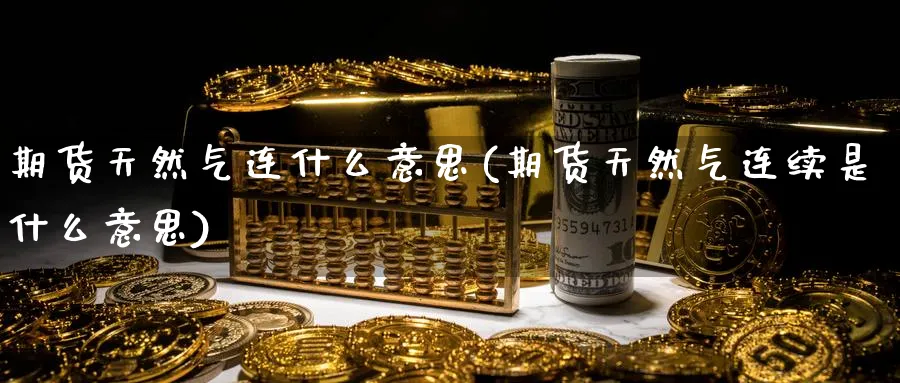 期货天然气连什么意思(期货天然气连续是什么意思)_https://www.tian1ad.com_黄金直播室_第1张