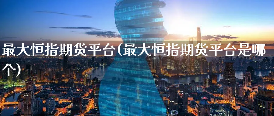 最大恒指期货平台(最大恒指期货平台是哪个)_https://www.tian1ad.com_期货学院_第1张