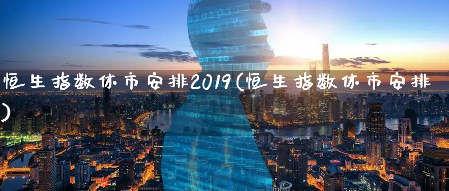 恒生指数休市安排2019(恒生指数休市安排)_https://www.tian1ad.com_黄金期货_第1张
