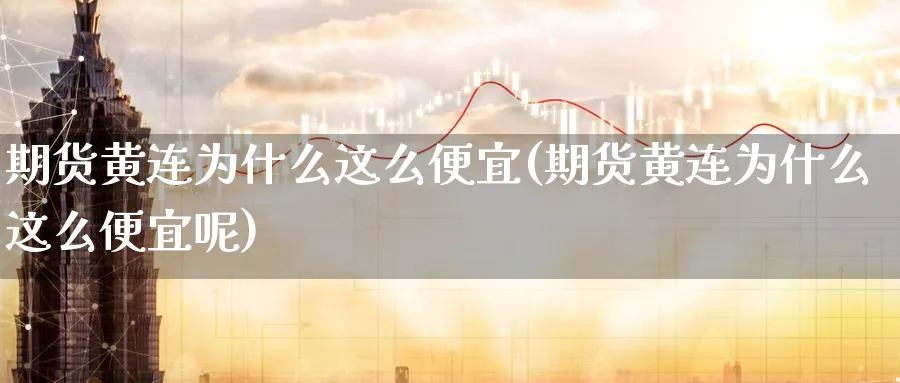 期货黄连为什么这么便宜(期货黄连为什么这么便宜呢)_https://www.tian1ad.com_期货学院_第1张