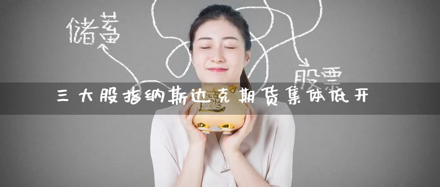 三大股指纳斯达克期货集体低开_https://www.tian1ad.com_铜期货_第1张