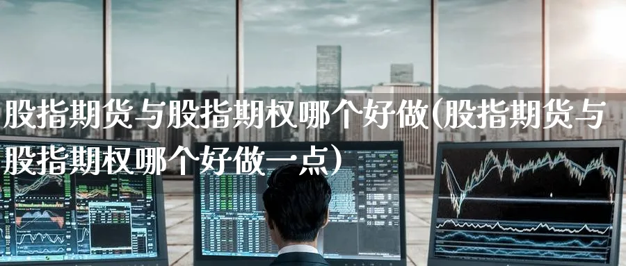 股指期货与股指期权哪个好做(股指期货与股指期权哪个好做一点)_https://www.tian1ad.com_期货学院_第1张