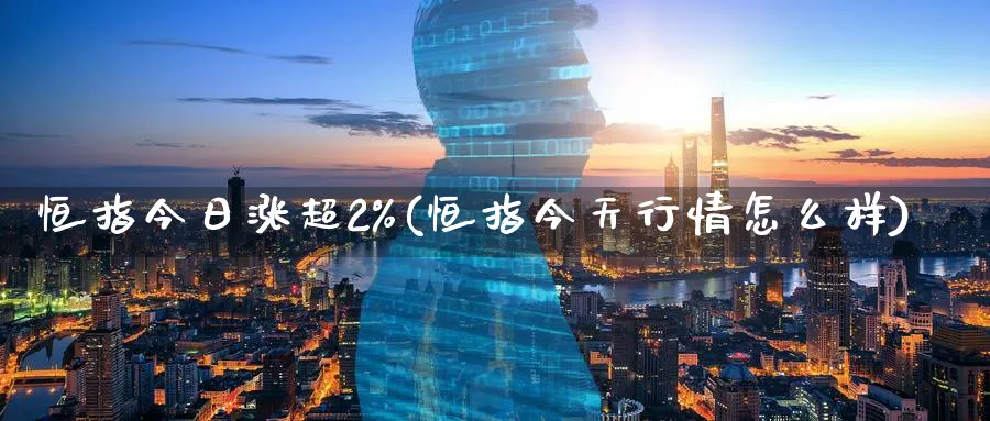 恒指今日涨超2%(恒指今天行情怎么样)_https://www.tian1ad.com_期货学院_第1张