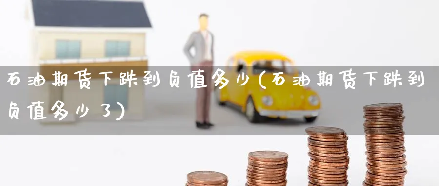 石油期货下跌到负值多少(石油期货下跌到负值多少了)_https://www.tian1ad.com_铜期货_第1张