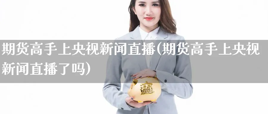 期货高手上新闻直播(期货高手上新闻直播了吗)_https://www.tian1ad.com_期货学院_第1张