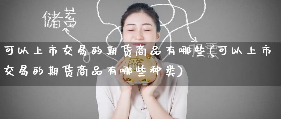 可以上市交易的期货商品有哪些(可以上市交易的期货商品有哪些种类)_https://www.tian1ad.com_铜期货_第1张