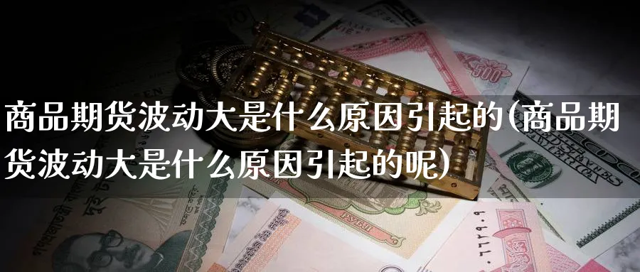 商品期货波动大是什么原因引起的(商品期货波动大是什么原因引起的呢)_https://www.tian1ad.com_期货学院_第1张