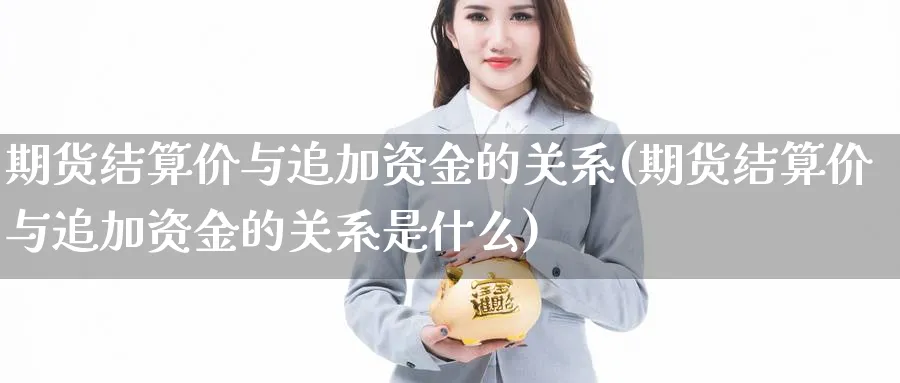 期货结算价与追加资金的关系(期货结算价与追加资金的关系是什么)_https://www.tian1ad.com_期货学院_第1张