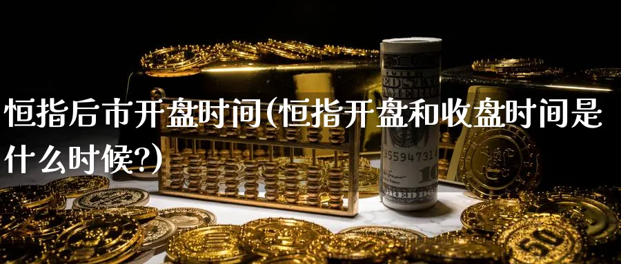 恒指后市开盘时间(恒指开盘和收盘时间是什么时候?)_https://www.tian1ad.com_期货学院_第1张