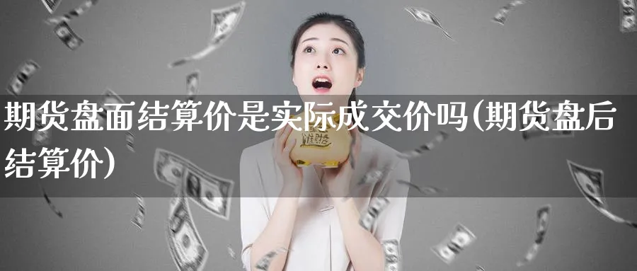 期货盘面结算价是实际成交价吗(期货盘后结算价)_https://www.tian1ad.com_铜期货_第1张