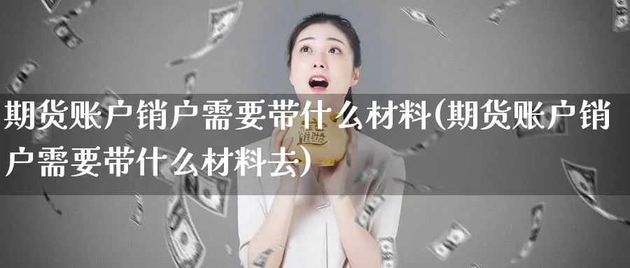 期货账户销户需要带什么材料(期货账户销户需要带什么材料去)_https://www.tian1ad.com_铜期货_第1张