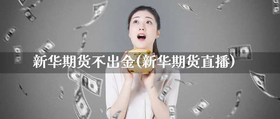 新华期货不出金(新华期货直播)_https://www.tian1ad.com_黄金期货_第1张