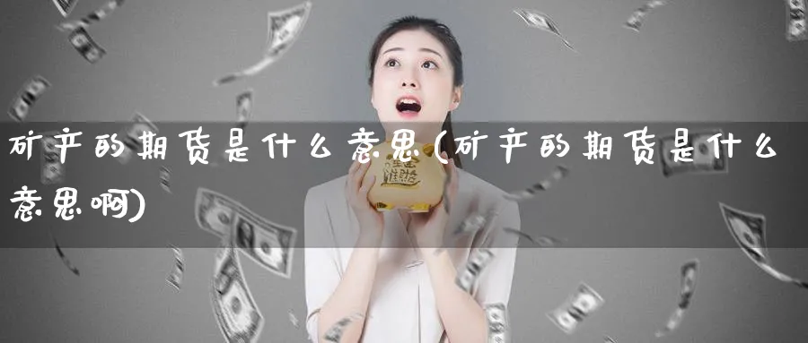 矿产的期货是什么意思(矿产的期货是什么意思啊)_https://www.tian1ad.com_黄金直播室_第1张