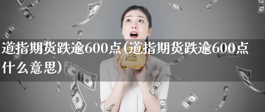 道指期货跌逾600点(道指期货跌逾600点什么意思)_铜期货_第1张_黄金直播室 道指期货跌逾600点(道指期货跌逾600点什么意思)_https://www.tian1ad.com_铜期货_第1张