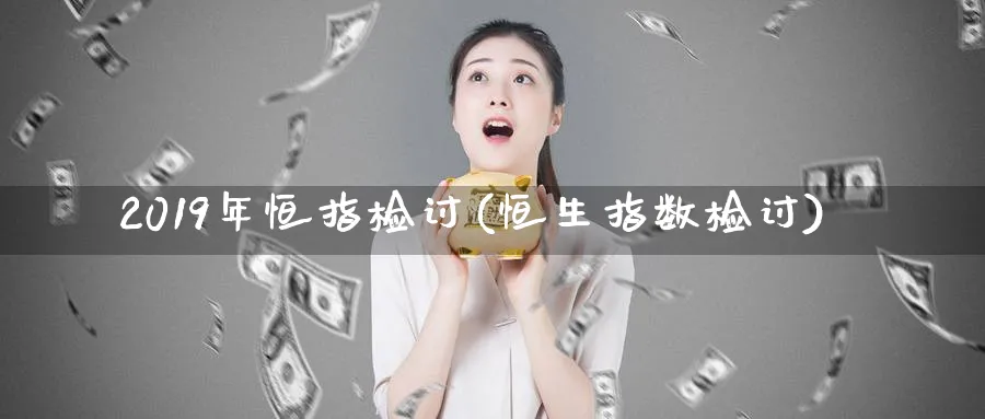 2019年恒指检讨(恒生指数检讨)_https://www.tian1ad.com_铜期货_第1张