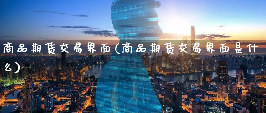 商品期货交易界面(商品期货交易界面是什么)_https://www.tian1ad.com_铜期货_第1张