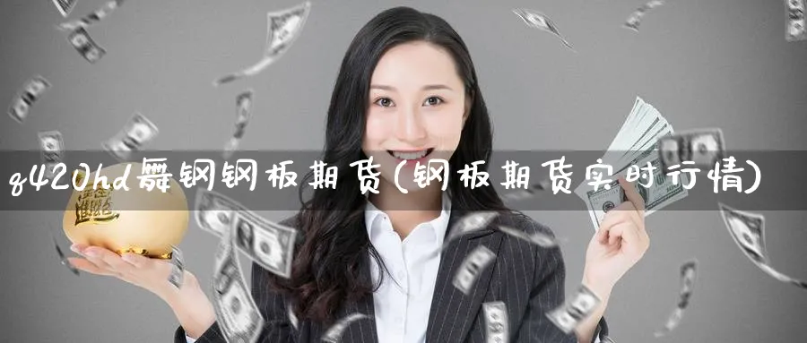 q420hd舞钢钢板期货(钢板期货实时行情)_https://www.tian1ad.com_黄金期货_第1张