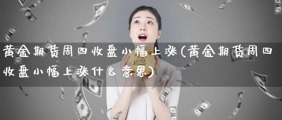 黄金期货周四收盘小幅上涨(黄金期货周四收盘小幅上涨什么意思)_黄金期货_第1张_黄金直播室 黄金期货周四收盘小幅上涨(黄金期货周四收盘小幅上涨什么意思)_https://www.tian1ad.com_黄金期货_第1张