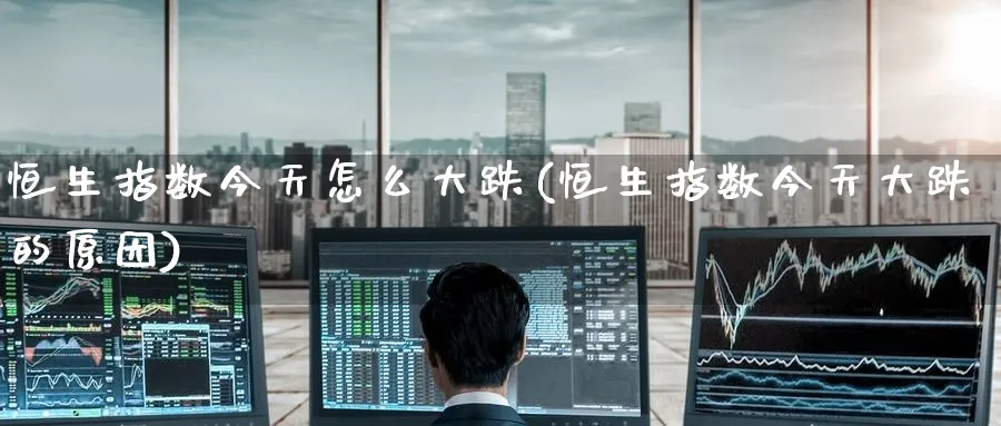 恒生指数今天怎么大跌(恒生指数今天大跌的原因)_https://www.tian1ad.com_黄金直播室_第1张