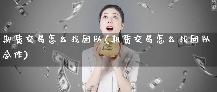 期货交易怎么找团队(期货交易怎么找团队合作)_https://www.tian1ad.com_期货学院_第1张
