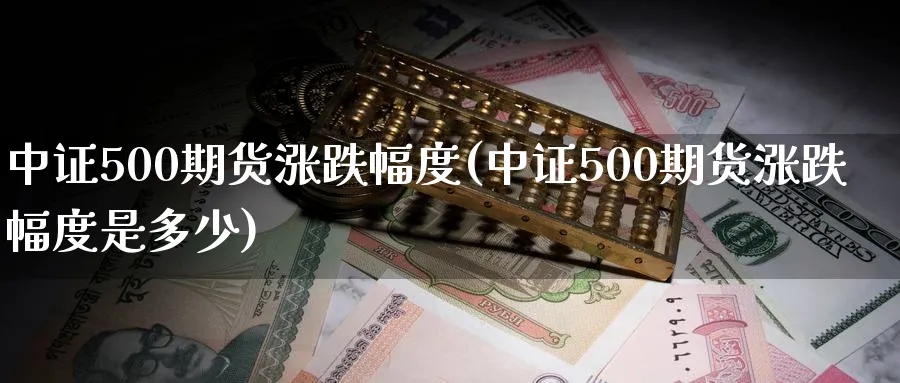 中证500期货涨跌幅度(中证500期货涨跌幅度是多少)_https://www.tian1ad.com_铜期货_第1张