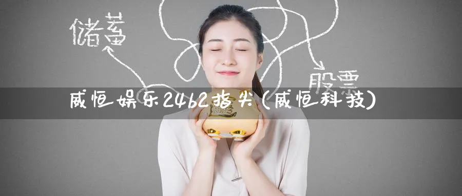 威恒娱乐24b2指尖(威恒科技)_https://www.tian1ad.com_黄金直播室_第1张