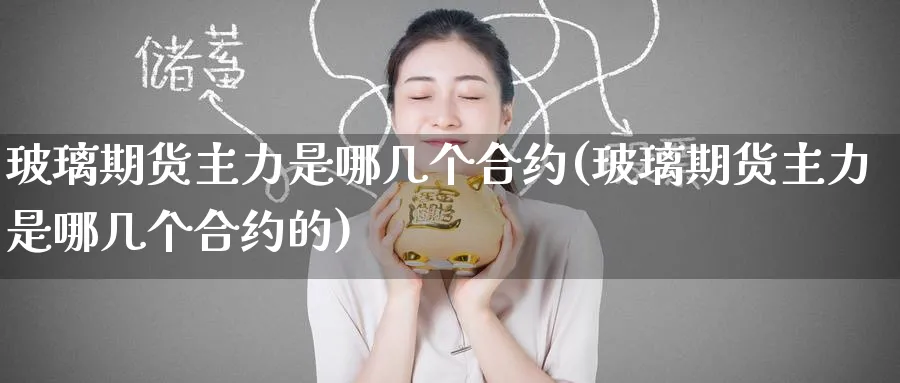 玻璃期货主力是哪几个合约(玻璃期货主力是哪几个合约的)_https://www.tian1ad.com_铜期货_第1张