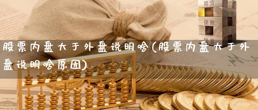 股票内盘大于外盘说明啥(股票内盘大于外盘说明啥原因)_https://www.tian1ad.com_期货学院_第1张