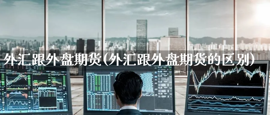 外汇跟外盘期货(外汇跟外盘期货的区别)_https://www.tian1ad.com_黄金期货_第1张